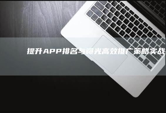 提升APP排名与曝光：高效推广策略实战指南